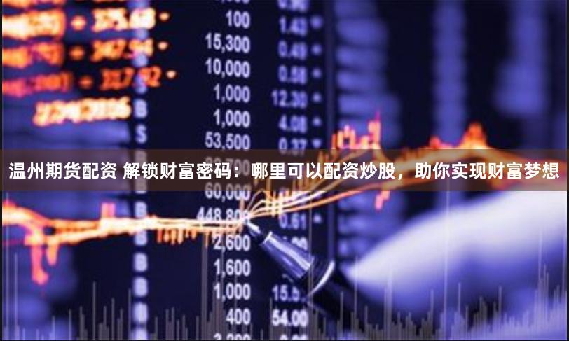 温州期货配资 解锁财富密码：哪里可以配资炒股，助你实现财富梦想