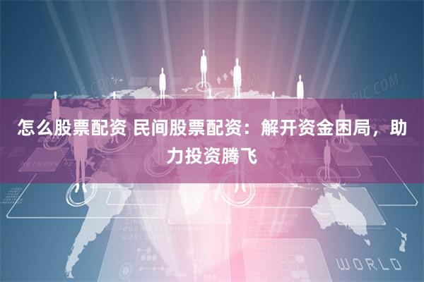 怎么股票配资 民间股票配资：解开资金困局，助力投资腾飞
