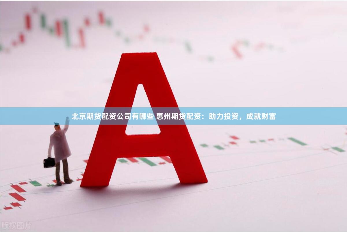 北京期货配资公司有哪些 惠州期货配资：助力投资，成就财富