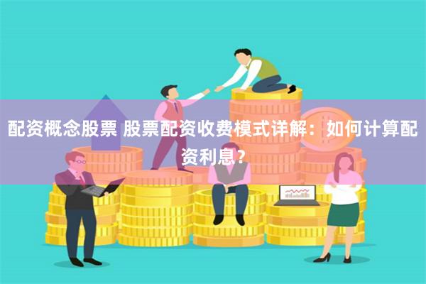 配资概念股票 股票配资收费模式详解：如何计算配资利息？