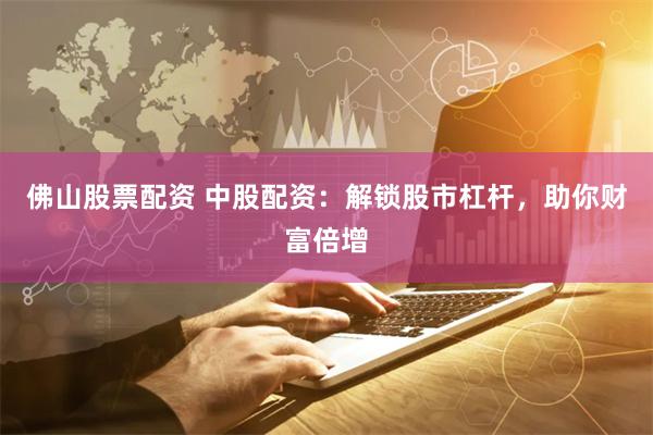 佛山股票配资 中股配资：解锁股市杠杆，助你财富倍增