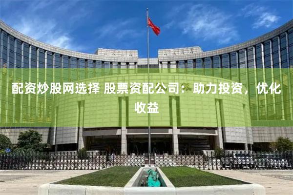 配资炒股网选择 股票资配公司：助力投资，优化收益