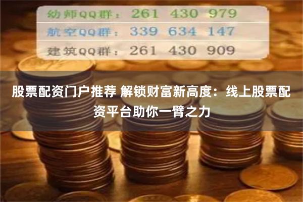 股票配资门户推荐 解锁财富新高度：线上股票配资平台助你一臂之力