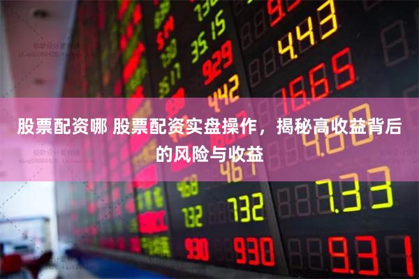 股票配资哪 股票配资实盘操作，揭秘高收益背后的风险与收益