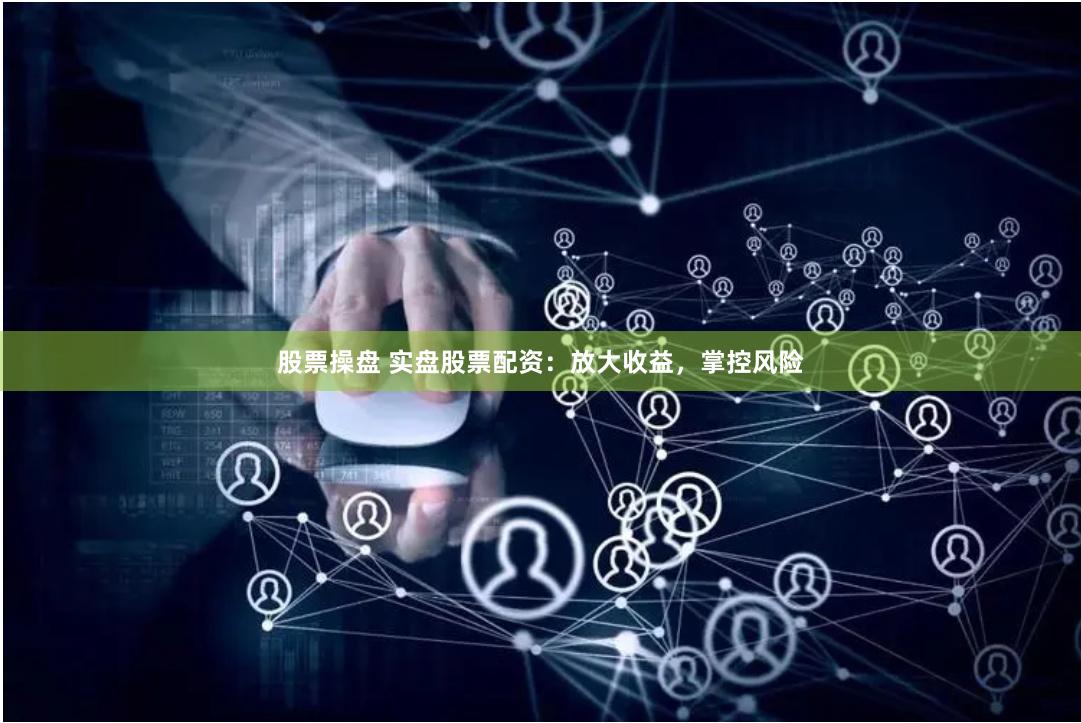 股票操盘 实盘股票配资：放大收益，掌控风险