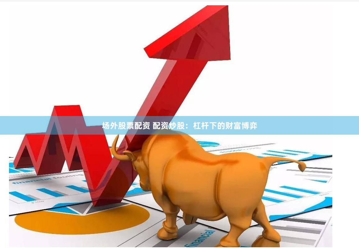 场外股票配资 配资炒股：杠杆下的财富博弈
