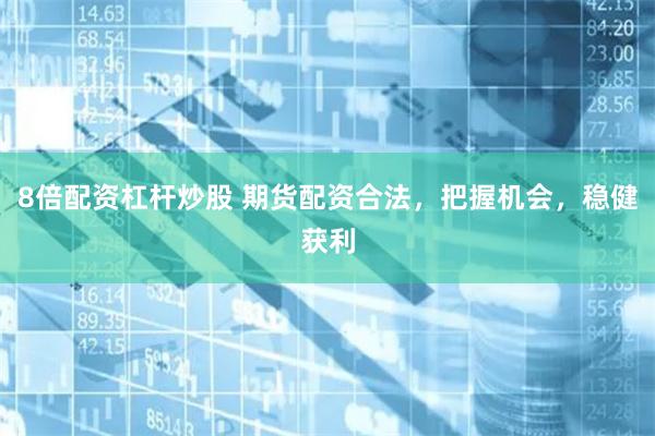 8倍配资杠杆炒股 期货配资合法，把握机会，稳健获利