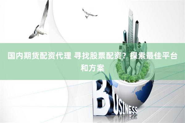 国内期货配资代理 寻找股票配资？探索最佳平台和方案