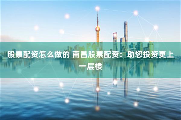 股票配资怎么做的 南昌股票配资：助您投资更上一层楼