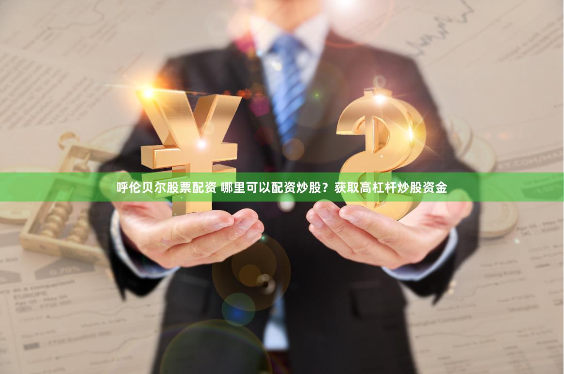 呼伦贝尔股票配资 哪里可以配资炒股？获取高杠杆炒股资金
