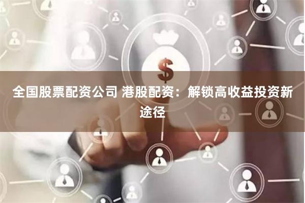 全国股票配资公司 港股配资：解锁高收益投资新途径