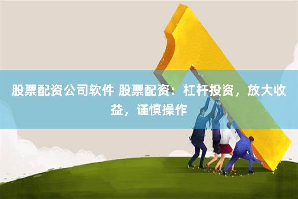 股票配资公司软件 股票配资：杠杆投资，放大收益，谨慎操作