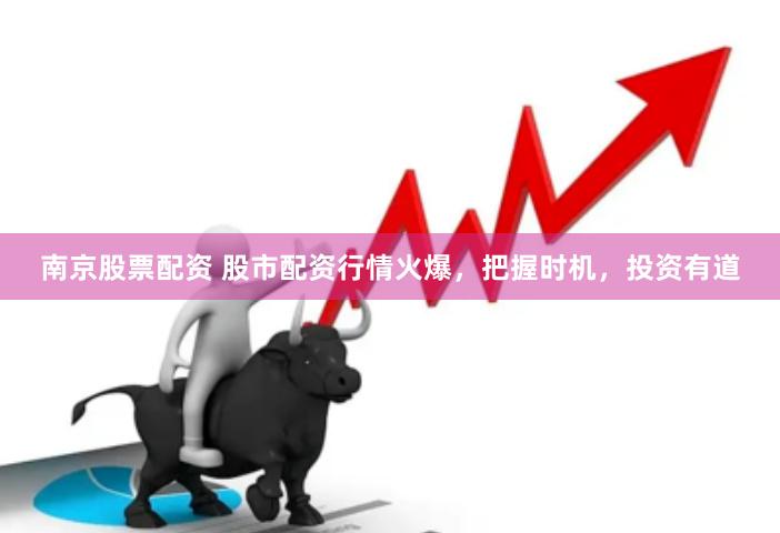 南京股票配资 股市配资行情火爆，把握时机，投资有道