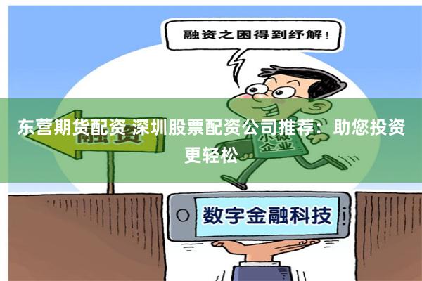 东营期货配资 深圳股票配资公司推荐：助您投资更轻松