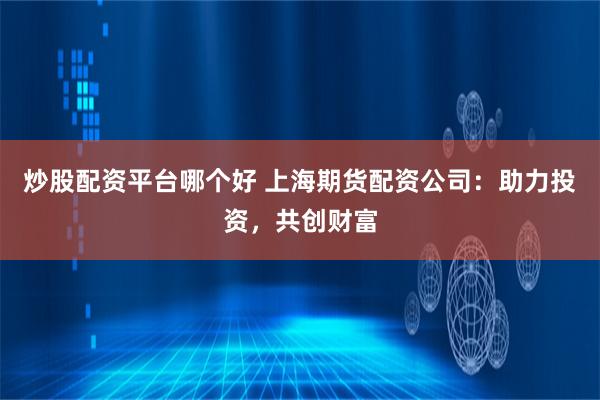 炒股配资平台哪个好 上海期货配资公司：助力投资，共创财富