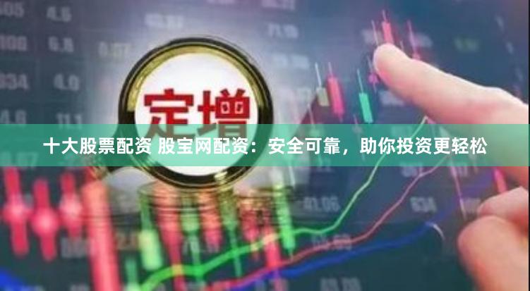 十大股票配资 股宝网配资：安全可靠，助你投资更轻松
