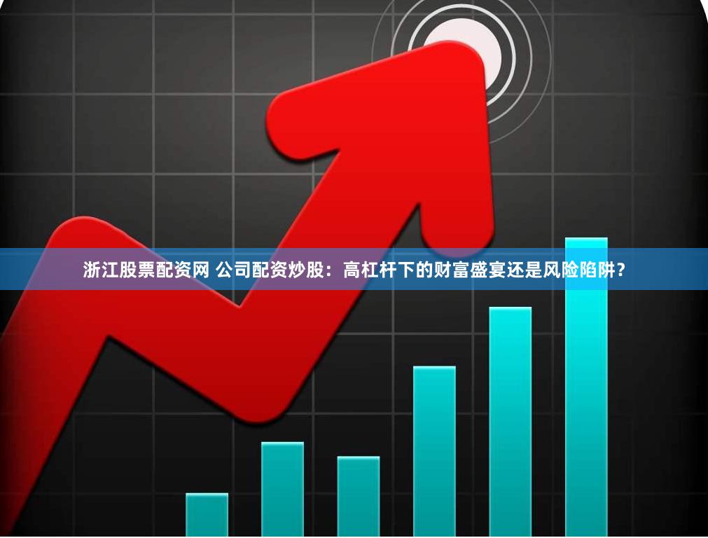 浙江股票配资网 公司配资炒股：高杠杆下的财富盛宴还是风险陷阱？