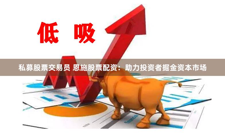 私募股票交易员 恩施股票配资：助力投资者掘金资本市场