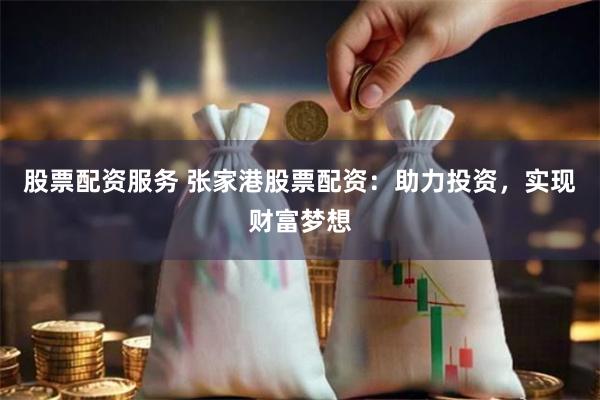 股票配资服务 张家港股票配资：助力投资，实现财富梦想