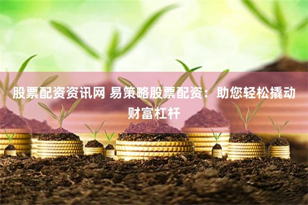 股票配资资讯网 易策略股票配资：助您轻松撬动财富杠杆