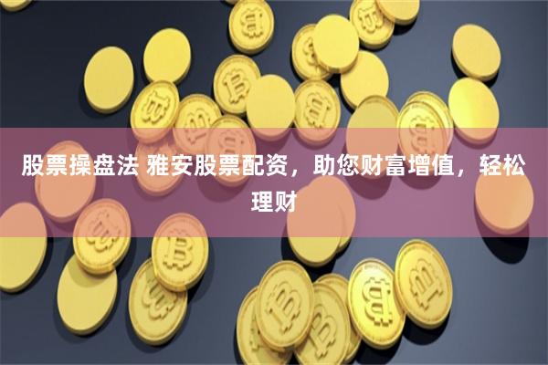 股票操盘法 雅安股票配资，助您财富增值，轻松理财