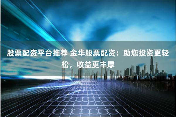 股票配资平台推荐 金华股票配资：助您投资更轻松，收益更丰厚