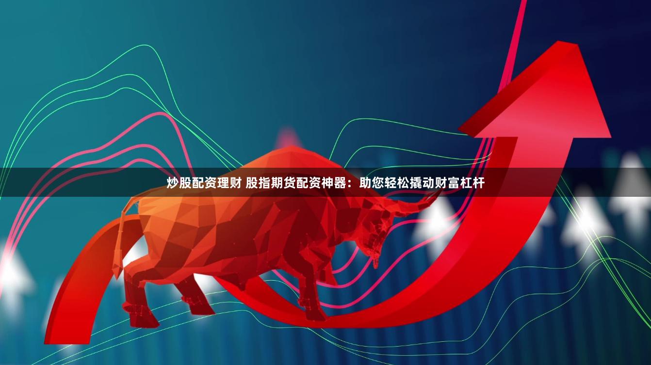 炒股配资理财 股指期货配资神器：助您轻松撬动财富杠杆