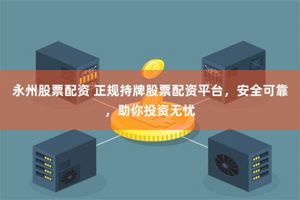 永州股票配资 正规持牌股票配资平台，安全可靠，助你投资无忧