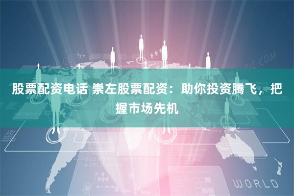 股票配资电话 崇左股票配资：助你投资腾飞，把握市场先机