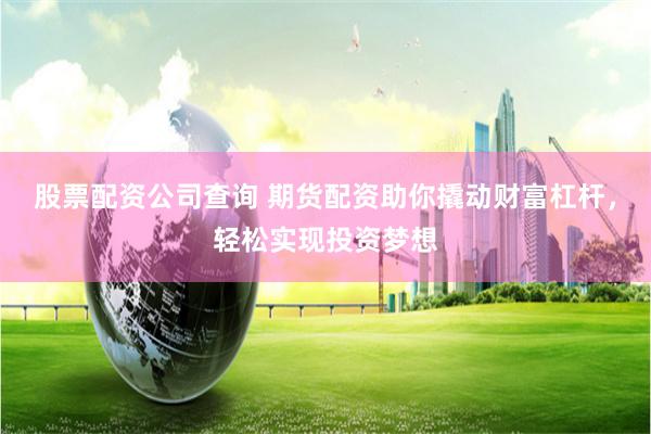 股票配资公司查询 期货配资助你撬动财富杠杆，轻松实现投资梦想