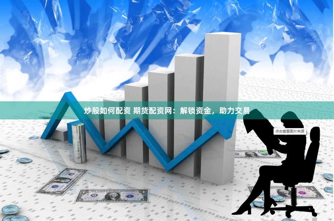 炒股如何配资 期货配资网：解锁资金，助力交易