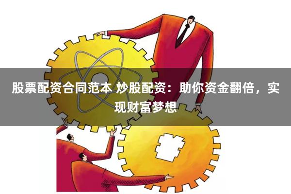 股票配资合同范本 炒股配资：助你资金翻倍，实现财富梦想