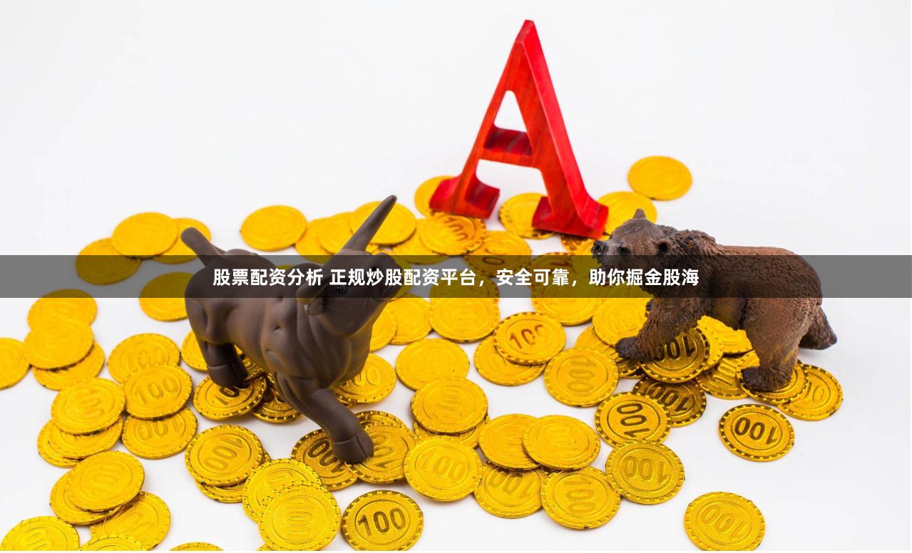股票配资分析 正规炒股配资平台，安全可靠，助你掘金股海