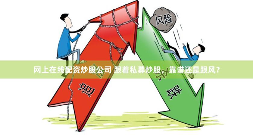 网上在线配资炒股公司 跟着私募炒股，靠谱还是跟风？
