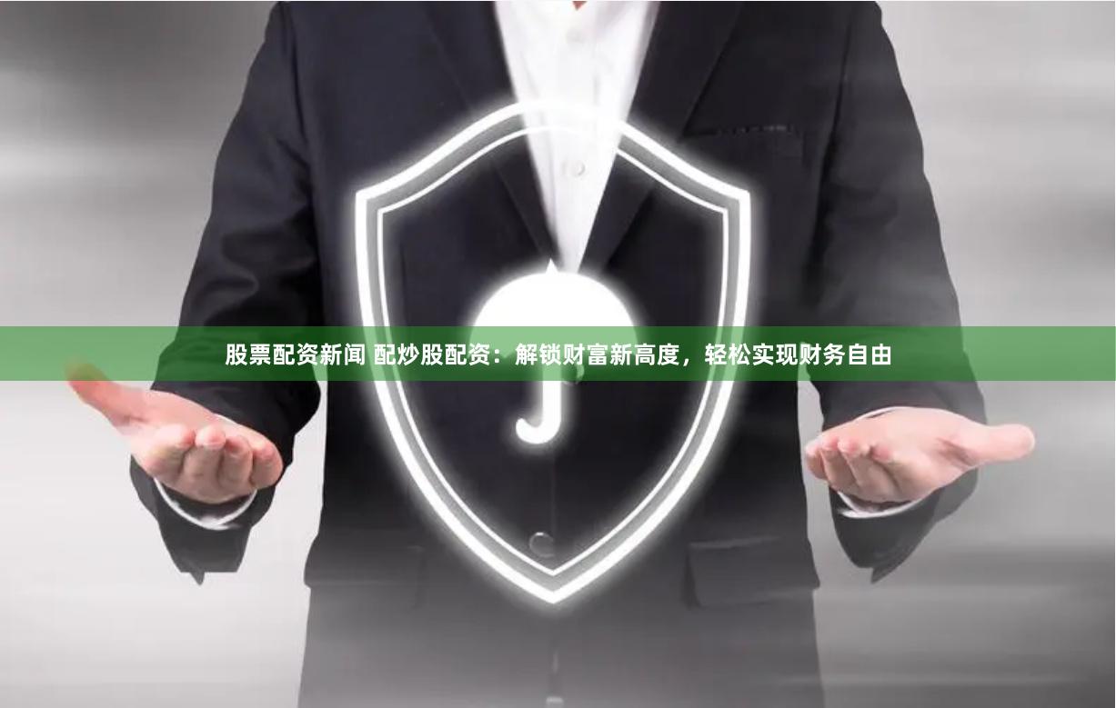 股票配资新闻 配炒股配资：解锁财富新高度，轻松实现财务自由