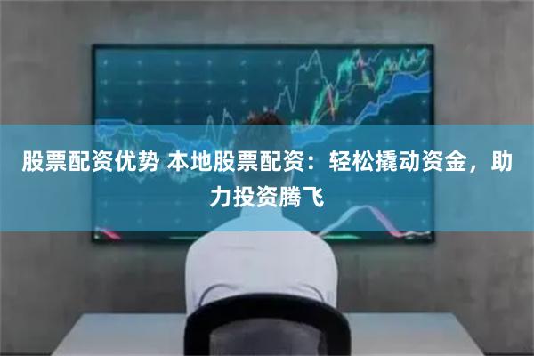 股票配资优势 本地股票配资：轻松撬动资金，助力投资腾飞