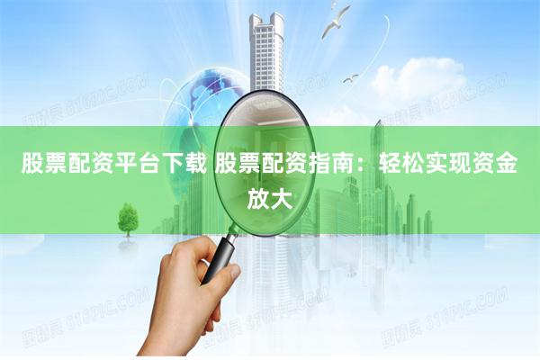 股票配资平台下载 股票配资指南：轻松实现资金放大