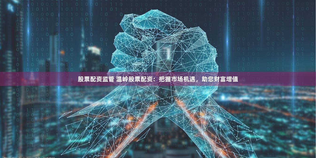 股票配资监管 温岭股票配资：把握市场机遇，助您财富增值