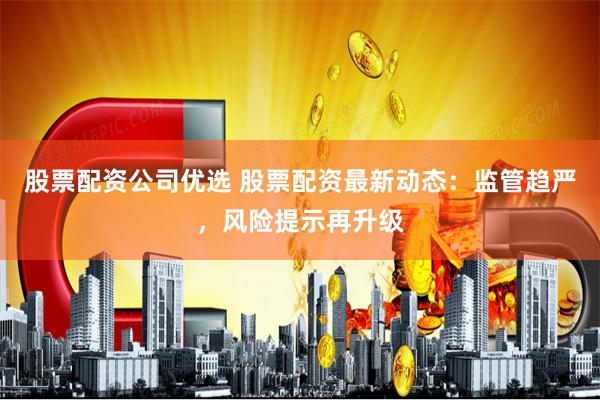 股票配资公司优选 股票配资最新动态：监管趋严，风险提示再升级