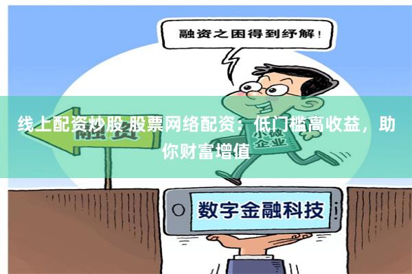 线上配资炒股 股票网络配资：低门槛高收益，助你财富增值