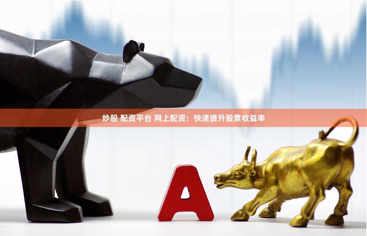 炒股 配资平台 网上配资：快速提升股票收益率