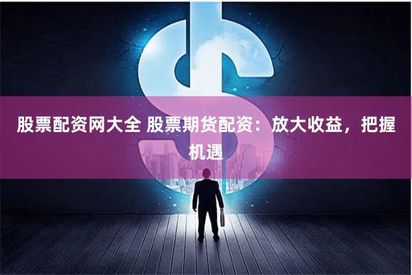股票配资网大全 股票期货配资：放大收益，把握机遇