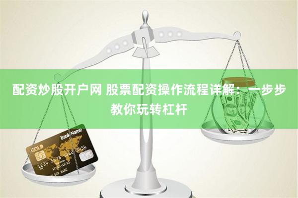 配资炒股开户网 股票配资操作流程详解：一步步教你玩转杠杆