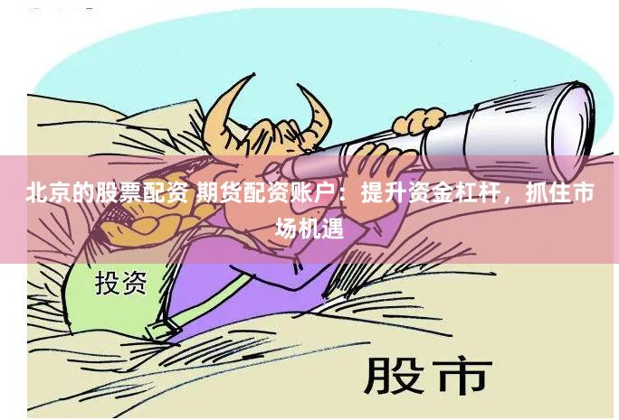 北京的股票配资 期货配资账户：提升资金杠杆，抓住市场机遇