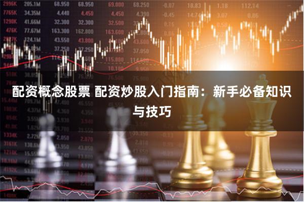 配资概念股票 配资炒股入门指南：新手必备知识与技巧
