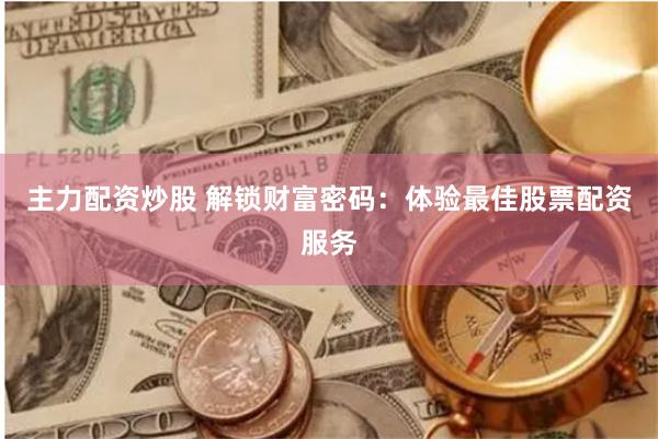 主力配资炒股 解锁财富密码：体验最佳股票配资服务