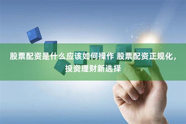 股票配资是什么应该如何操作 股票配资正规化，投资理财新选择