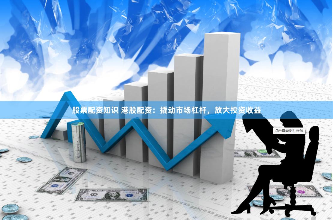 股票配资知识 港股配资：撬动市场杠杆，放大投资收益