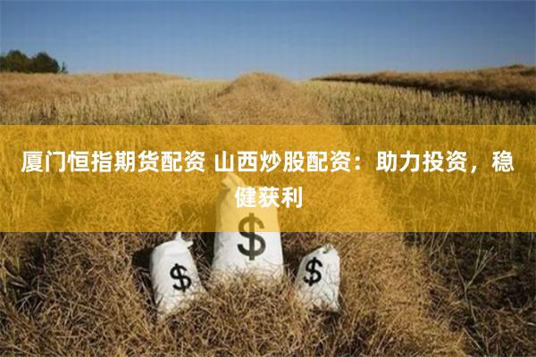 厦门恒指期货配资 山西炒股配资：助力投资，稳健获利