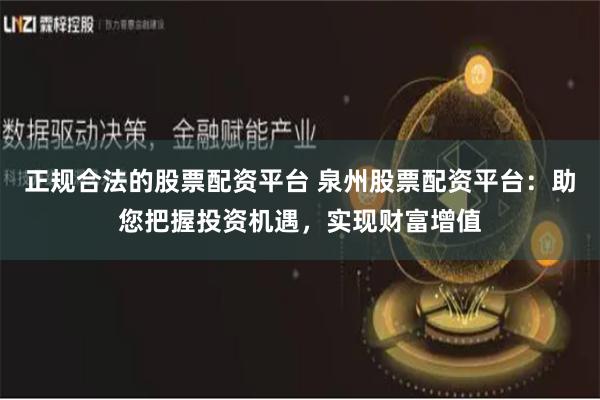 正规合法的股票配资平台 泉州股票配资平台：助您把握投资机遇，实现财富增值